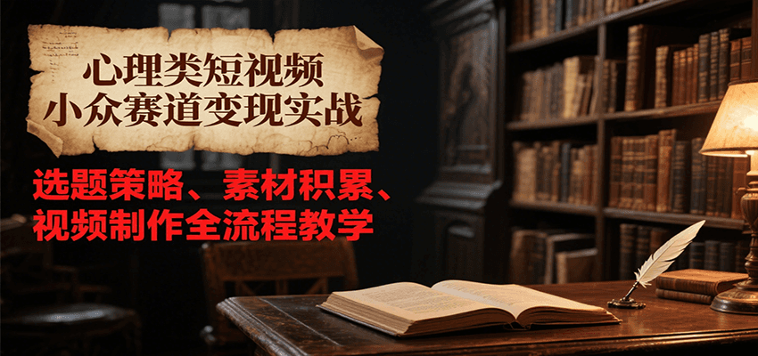 心理类短视频小众赛道变现实战，选题策略、素材积累、视频制作全流程教学-鼎铸网