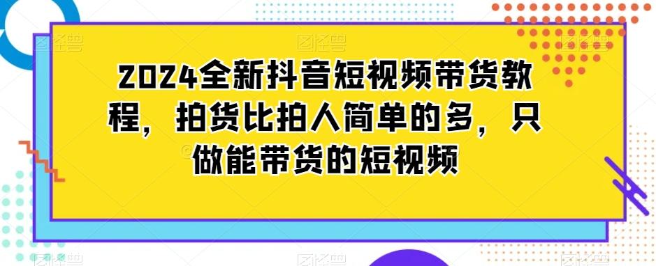 2024全新抖音短视频带货教程，拍货比拍人简单的多，只做能带货的短视频-鼎铸网