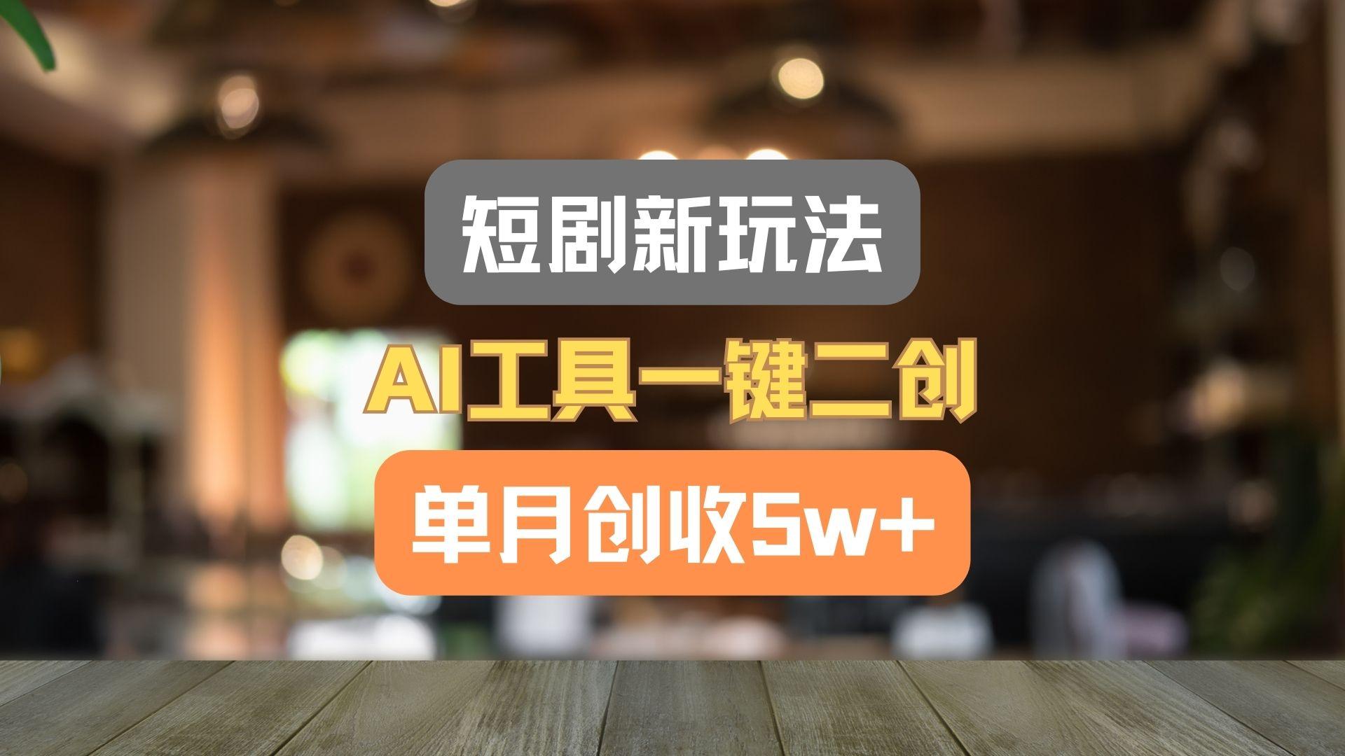 短剧新玩法，AI工具一键二创，单月创收5w+！-鼎铸网