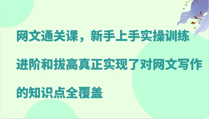 网文通关课，新手上手实操训练，进阶和拔高真正实现了对网文写作的知识点全覆盖-鼎铸网