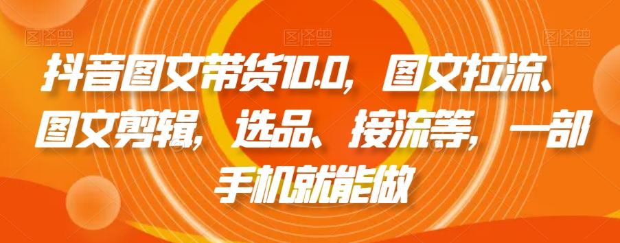 抖音图文带货10.0，图文拉流、图文剪辑，选品、接流等，一部手机就能做-鼎铸网
