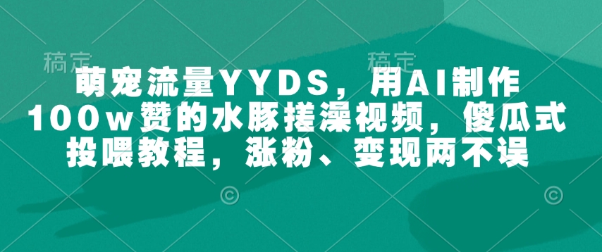 萌宠流量YYDS，用AI制作100w赞的水豚搓澡视频，傻瓜式投喂教程，涨粉、变现两不误-鼎铸网