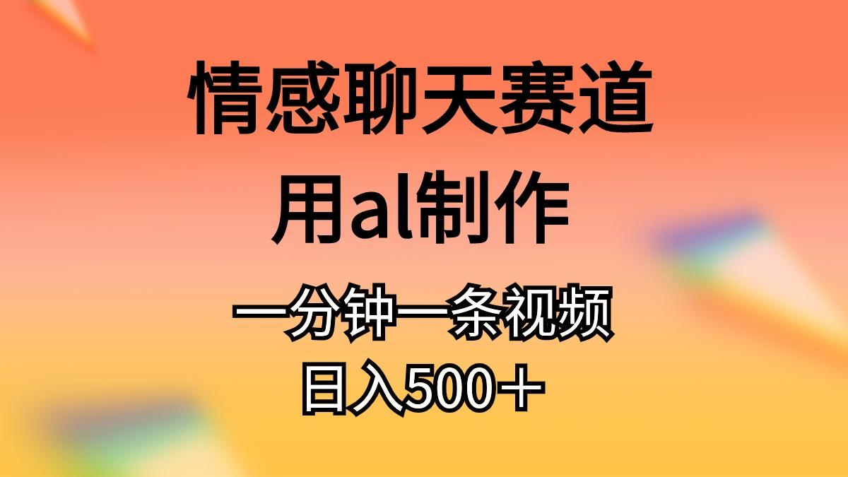 情感聊天赛道用al制作一分钟一条视频日入500＋-鼎铸网