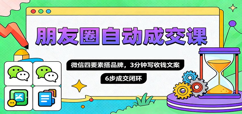 朋友圈自动成交课，微信四要素搭品牌，3分钟写收钱文案，6步成交闭环-鼎铸网