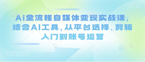 Ai全流程自媒体变现实战课，结合AI工具，从平台选择、剪辑入门到账号运营-鼎铸网