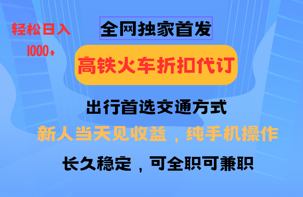 全网独家首发 全国高铁火车折扣代订 新手当日变现 纯手机操作 日入1000+-鼎铸网