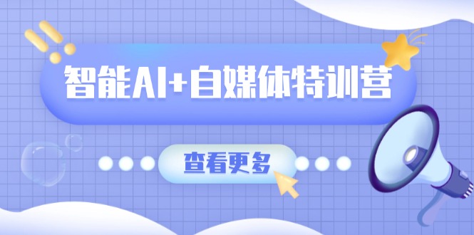 智能AI+自媒体特训营：涵盖文本创作、图像创作、视频创作和职场办公几大类-鼎铸网