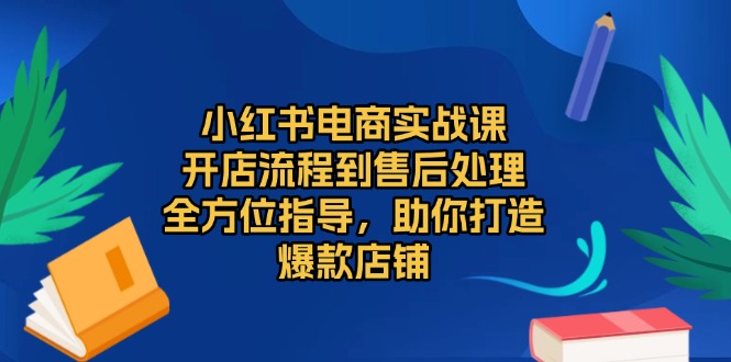 小红书电商实战课，开店流程到售后处理，全方位指导，助你打造爆款店铺-鼎铸网