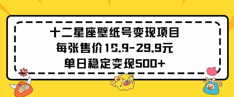 十二星座壁纸号变现项目每张售价19元单日稳定变现500+以上【揭秘】-鼎铸网