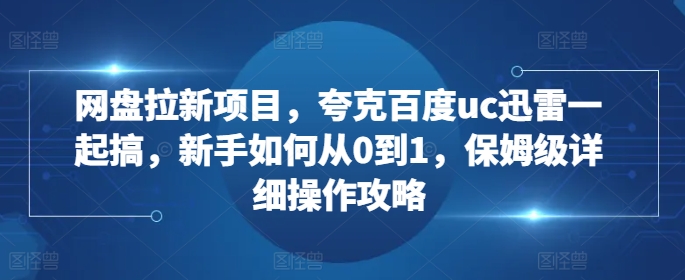 网盘拉新项目，夸克百度uc迅雷一起搞，新手如何从0到1，保姆级详细操作攻略-鼎铸网