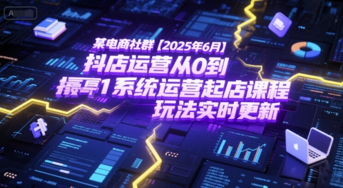 某电商社群【2025年6月】抖店运营从0到1系统运营起店课程，抖店最新玩法实时更新-鼎铸网