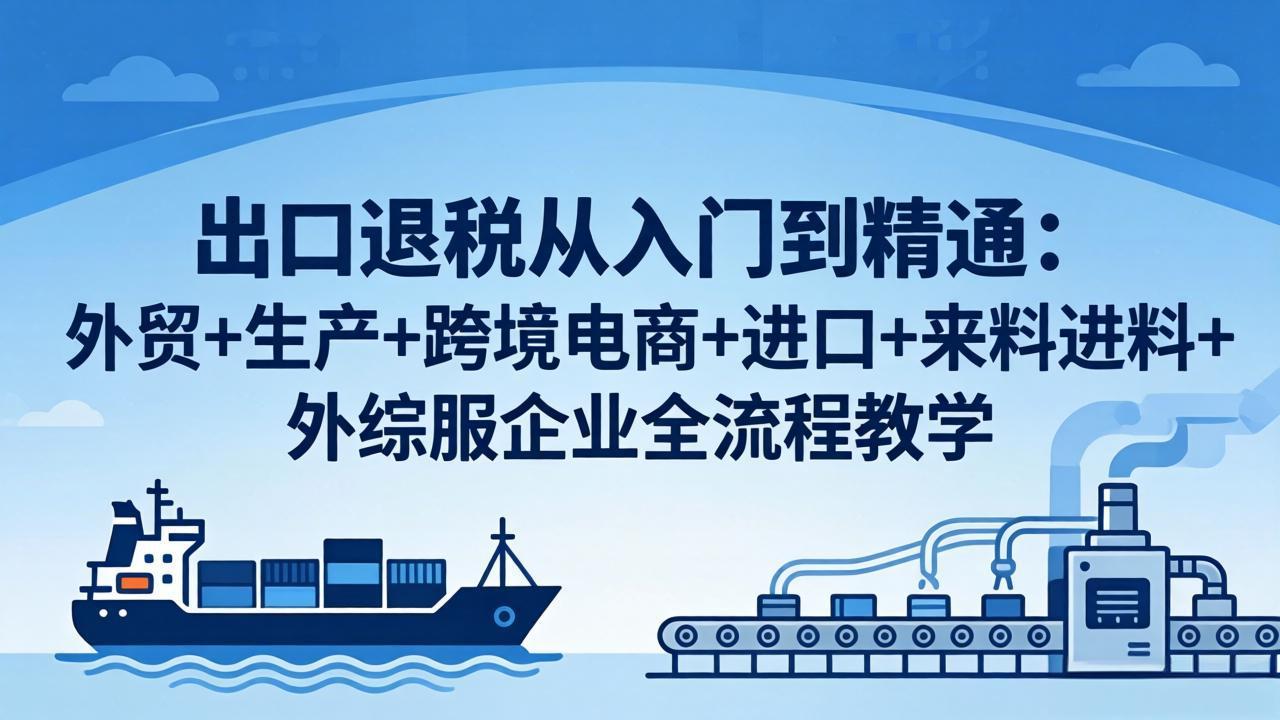 出口退税从入门到精通：外贸+生产+跨境电商+进口+来料进料+外综服企业全流程教学-鼎铸网