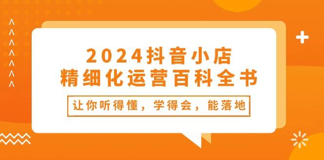 2024抖音小店-精细化运营百科全书：让你听得懂，学得会，能落地(34节课-鼎铸网