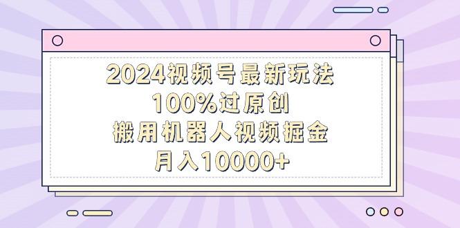 2024视频号最新玩法，100%过原创，搬用机器人视频掘金，月入10000+-鼎铸网