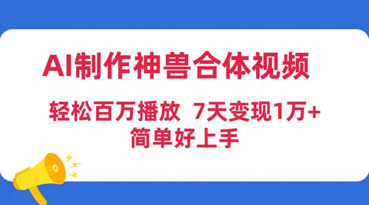 (9600期)AI制作神兽合体视频，轻松百万播放，七天变现1万+简单好上手(工具+素材)-鼎铸网