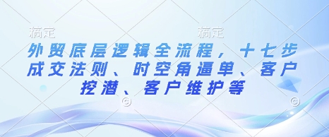 外贸底层逻辑全流程，十七步成交法则、时空角逼单、客户挖潜、客户维护等-鼎铸网