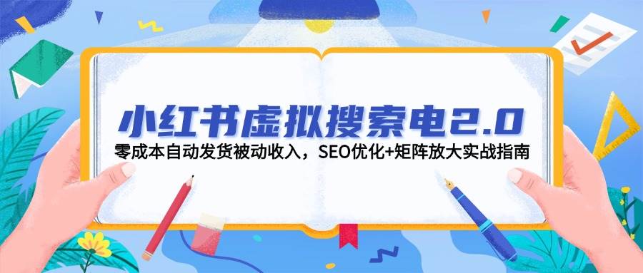 小红书虚拟搜索电2.0，零成本自动发货被动收入，SEO优化+矩阵放大实战指南-鼎铸网