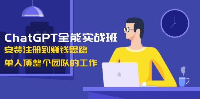 ChatGPT全能实战班，安装注册到赚钱思路，单人顶整个团队的工作-鼎铸网