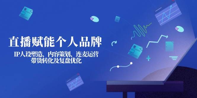 直播赋能个人品牌：IP人设塑造、内容策划、连麦运营、带货转化及复盘优化-鼎铸网