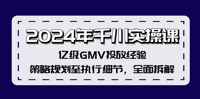 2024年千川实操课，亿级GMV投放经验，策略规划至执行细节，全面拆解-鼎铸网