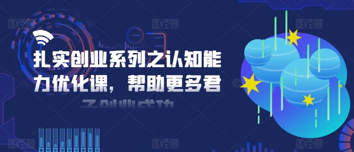 扎实创业系列之认知能力优化课，帮助更多君子创业成功-鼎铸网
