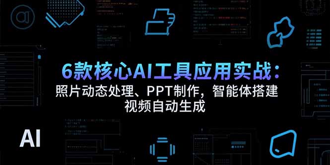 6款核心AI工具应用实战：照片动态处理、PPT制作，智能体搭建 视频自动生成-鼎铸网