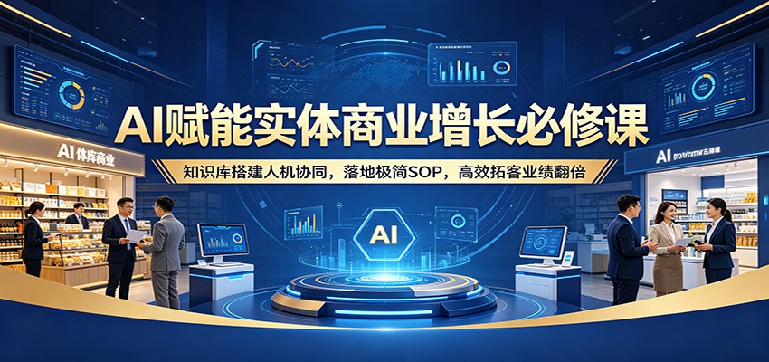 AI赋能实体商业增长必修课：知识库搭建人机协同，落地极简SOP，高效拓客业绩翻倍-鼎铸网