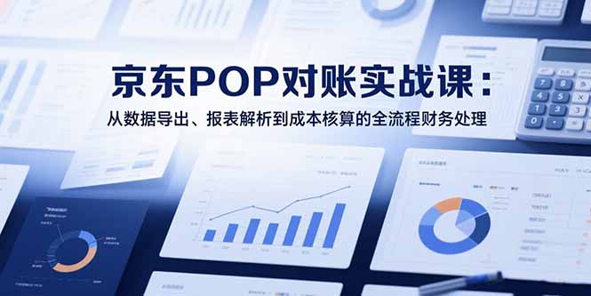 2025京东POP对账实战课：从数据导出、报表解析到成本核算的全流程财务处理-鼎铸网