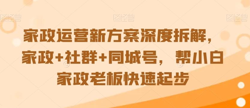 家政运营新方案深度拆解，家政+社群+同城号，帮小白家政老板快速起步-鼎铸网