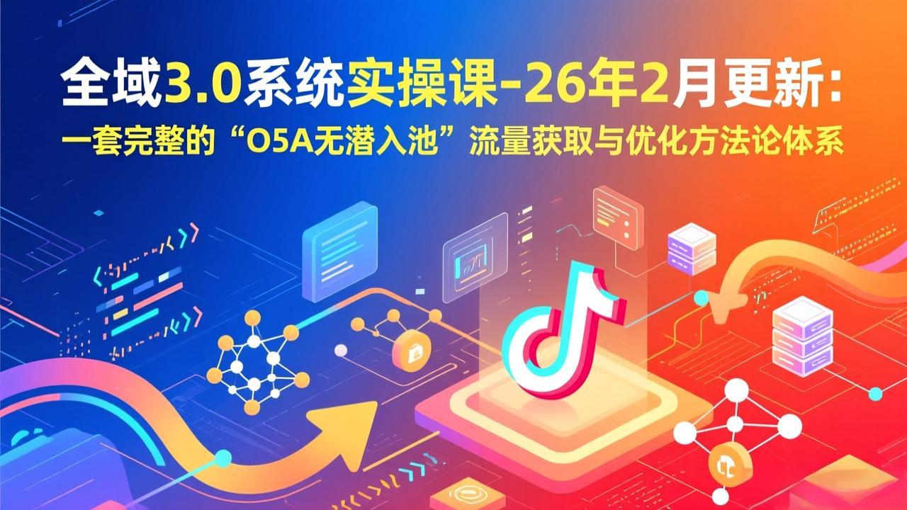 全域3.0系统实操课-26年2月更新：一套完整的“O5A无潜入池”流量获取与优化方法论体系-鼎铸网