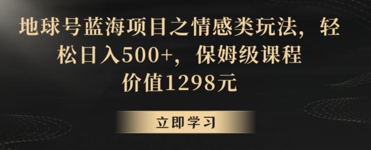地球号蓝海项目之情感类玩法，轻松日入500+，保姆级课程【揭秘】-鼎铸网