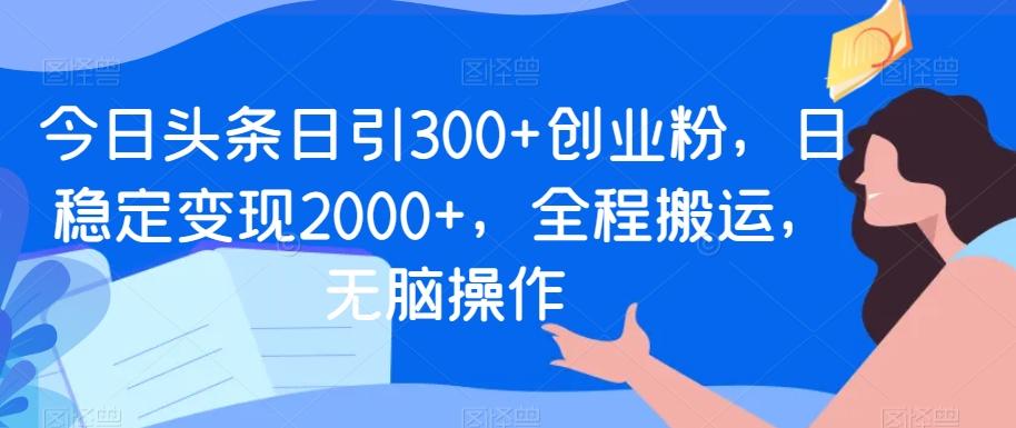 今日头条日引300+创业粉，日稳定变现2000+，全程搬运，无脑操作-鼎铸网