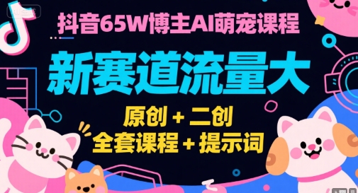 抖音65W博主AI萌宠课程，新赛道流量大，原创+二创，全套课程+提示词-鼎铸网