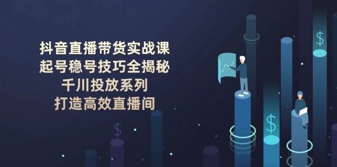 抖音直播带货实战课：起号稳号技巧全揭秘, 千川投放系列, 打造高效直播间-鼎铸网