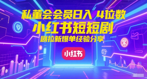 私董会会员日入4位数小红书红果短剧拉新爆单经验分享-鼎铸网