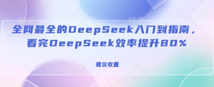 全网最全的DeepSeek入门到指南，看完DeepSeek效率提升80%(建议收藏)-鼎铸网