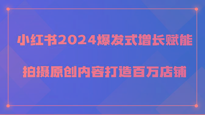 小红书2024爆发式增长赋能，拍摄原创内容打造百万店铺！-鼎铸网