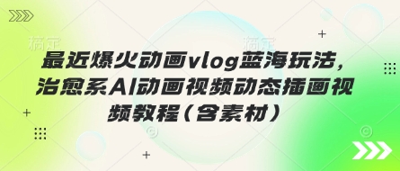 最近爆火动画vlog蓝海玩法，治愈系AI动画视频动态插画视频教程(含素材)-鼎铸网