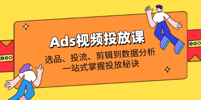 Ads视频投放课全解析：选品、投流、剪辑到数据分析，一站式掌握投放秘诀-鼎铸网