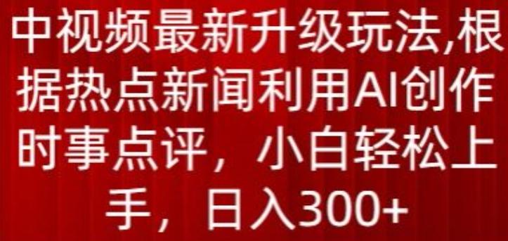 中视频最新升级玩法，根据热点新闻利用AI创作时事点评，日入300+【揭秘】-鼎铸网