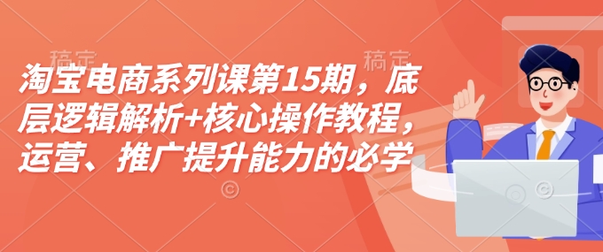 淘宝电商系列课第15期，底层逻辑解析+核心操作教程，运营、推广提升能力的必学课程+配套资料-鼎铸网