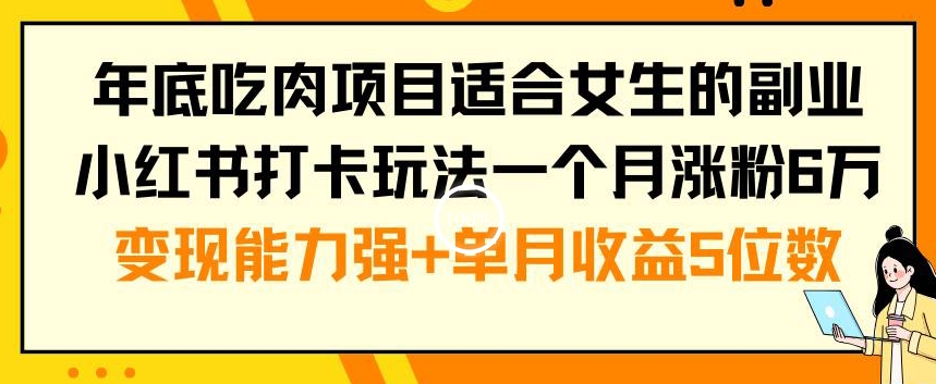 年底吃肉项目适合女生的副业小红书打卡玩法一个月涨粉6万+变现能力强+单月收益5位数【揭秘】-鼎铸网