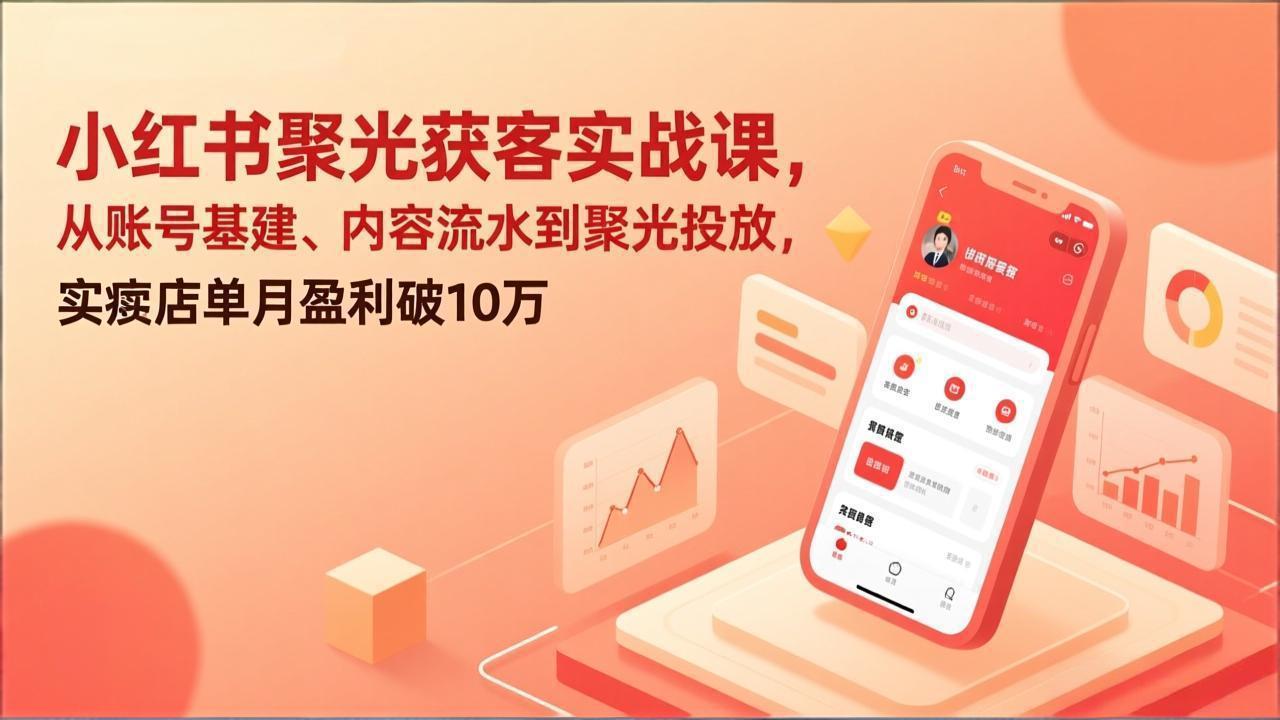 小红书聚光获客实战课，从账号基建、内容流水到聚光投放，实体店单月盈利破10万-鼎铸网