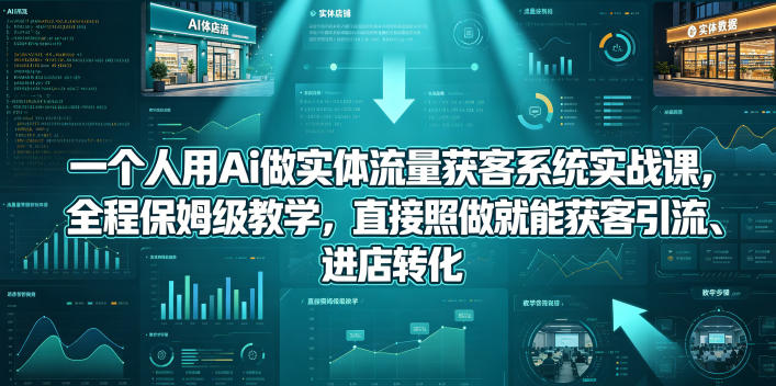 一个人用Ai做实体流量获客系统实战课，全程保姆级教学，直接照做就能获客引流、进店转化-鼎铸网