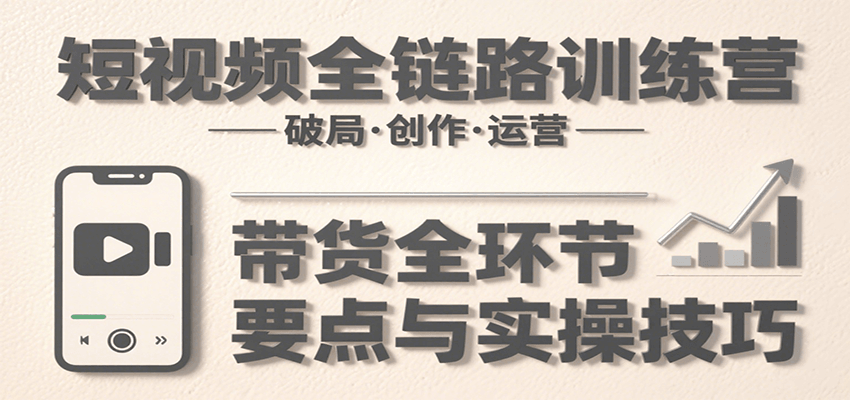 短视频全链路训练营：含破局、创作、运营、带货等多方面，详解各环节要点与实操技巧-鼎铸网