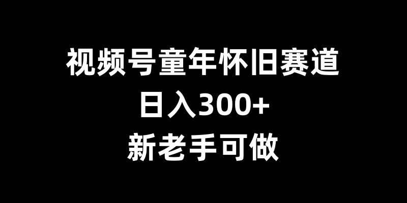 视频号童年怀旧赛道，日入300+，新老手可做【揭秘】-鼎铸网
