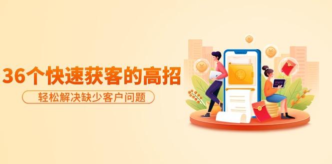 (9644期)分享36个快速获客的高招：轻松解决缺少客户问题，有效才是硬道理-鼎铸网