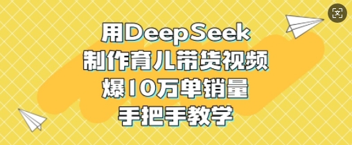 用DeepSeek制作育儿带货视频，爆10W单销量，手把手教学-鼎铸网