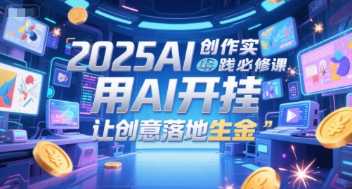2025AI创作实践必修课，用AI开挂，让创意落地生金-鼎铸网