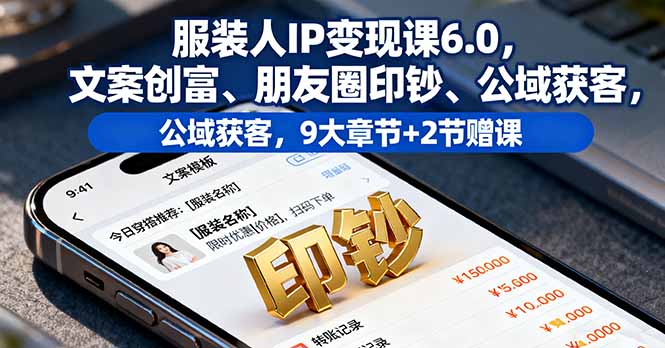 服装人IP变现课6.0，文案创富、朋友圈印钞、公域获客，9大章节+2节赠课-鼎铸网